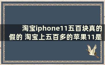 淘宝iphone11五百块真的假的 淘宝上五百多的苹果11是真的吗